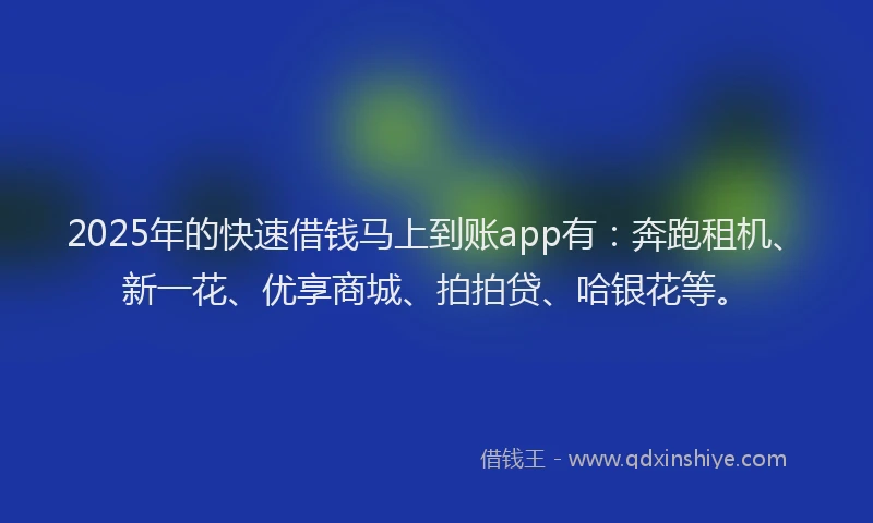 2025年的快速借钱马上到账app有：奔跑租机、新一花、优享商城、拍拍贷、哈银花等。