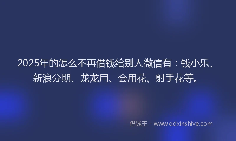 2025年的怎么不再借钱给别人微信有：钱小乐、新浪分期、龙龙用、会用花、射手花等。