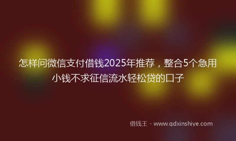 怎样问微信支付借钱2025年推荐，整合5个急用小钱不求征信流水轻松贷的口子