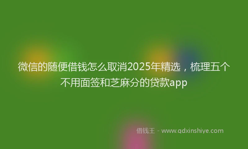 微信的随便借钱怎么取消2025年精选，梳理五个不用面签和芝麻分的贷款app
