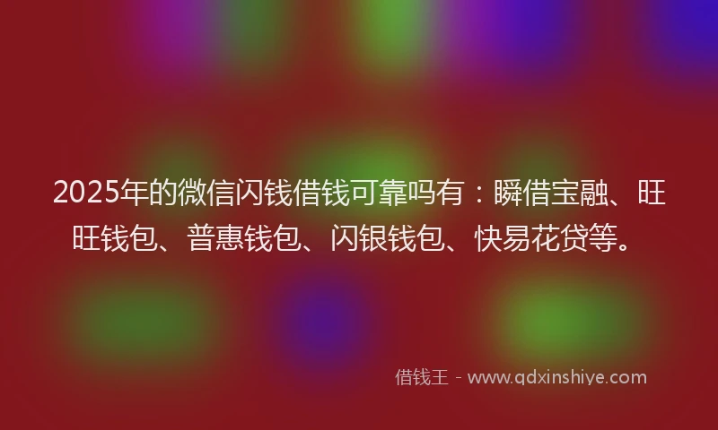 2025年的微信闪钱借钱可靠吗有：瞬借宝融、旺旺钱包、普惠钱包、闪银钱包、快易花贷等。