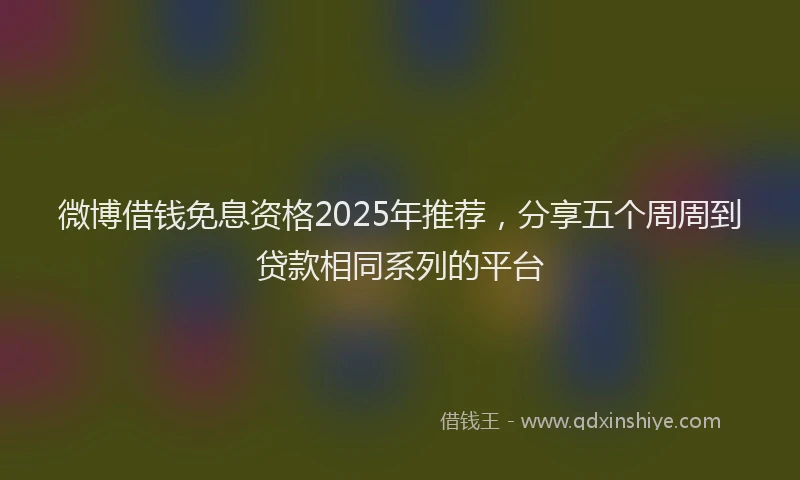 微博借钱免息资格2025年推荐，分享五个周周到贷款相同系列的平台