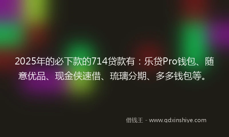 2025年的必下款的714贷款有：乐贷Pro钱包、随意优品、现金侠速借、琉璃分期、多多钱包等。