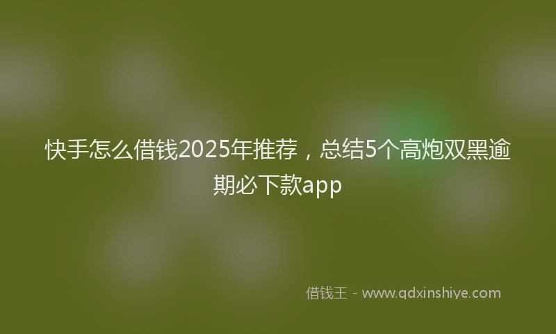 快手怎么借钱2025年推荐，总结5个高炮双黑逾期必下款app