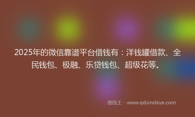 2025年的微信靠谱平台借钱有：洋钱罐借款、全民钱包、极融、乐贷钱包、超级花等。