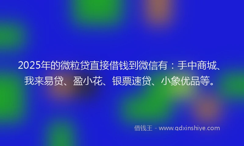 2025年的微粒贷直接借钱到微信有：手中商城、我来易贷、盈小花、银票速贷、小象优品等。