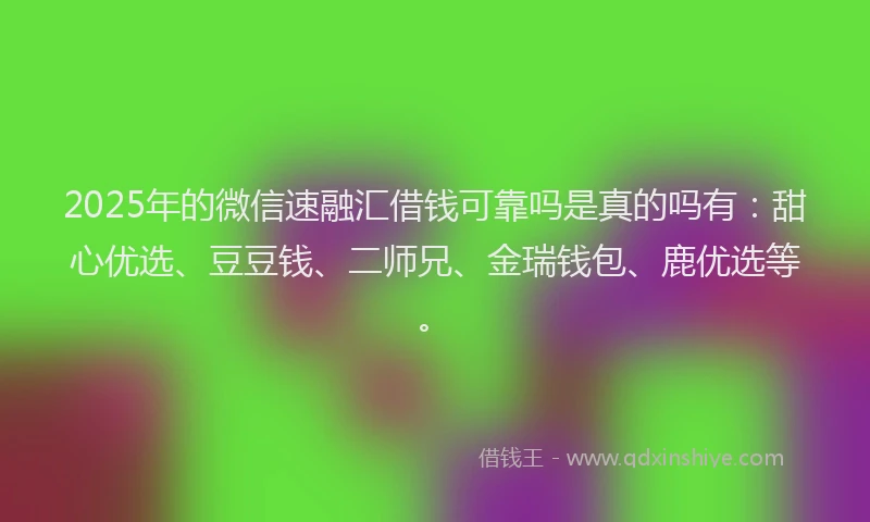 2025年的微信速融汇借钱可靠吗是真的吗有：甜心优选、豆豆钱、二师兄、金瑞钱包、鹿优选等。