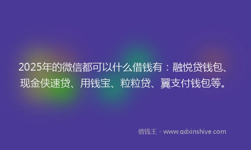 2025年的微信都可以什么借钱有：融悦贷钱包、现金侠速贷、用钱宝、粒粒贷、翼支付钱包等。