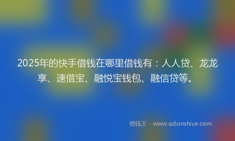 2025年的快手借钱在哪里借钱有：人人贷、龙龙享、速借宝、融悦宝钱包、融信贷等。