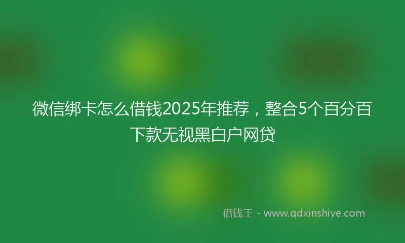 微信绑卡怎么借钱2025年推荐，整合5个百分百下款无视黑白户网贷