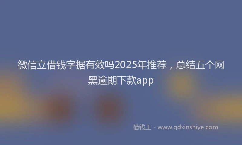 微信立借钱字据有效吗2025年推荐，总结五个网黑逾期下款app