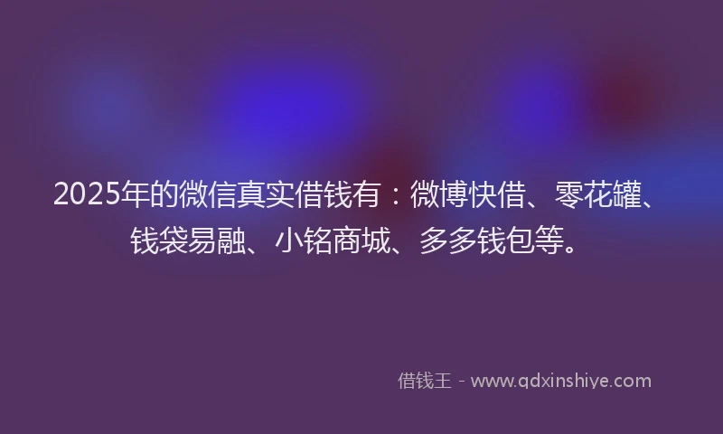 2025年的微信真实借钱有：微博快借、零花罐、钱袋易融、小铭商城、多多钱包等。