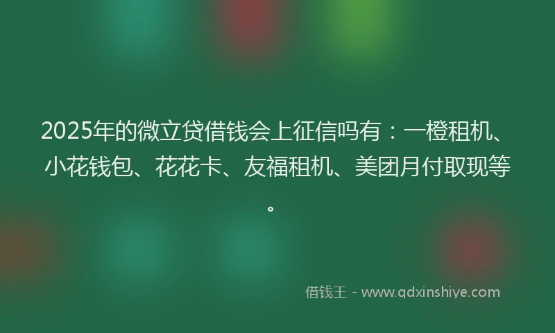 2025年的微立贷借钱会上征信吗有：一橙租机、小花钱包、花花卡、友福租机、美团月付取现等。