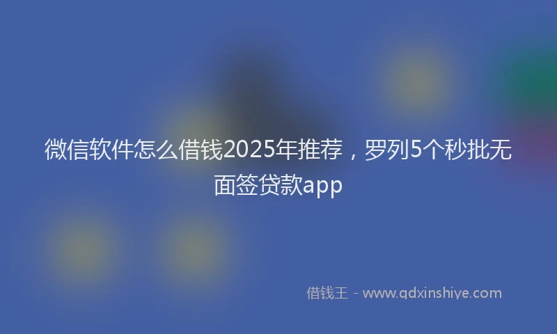 微信软件怎么借钱2025年推荐，罗列5个秒批无面签贷款app
