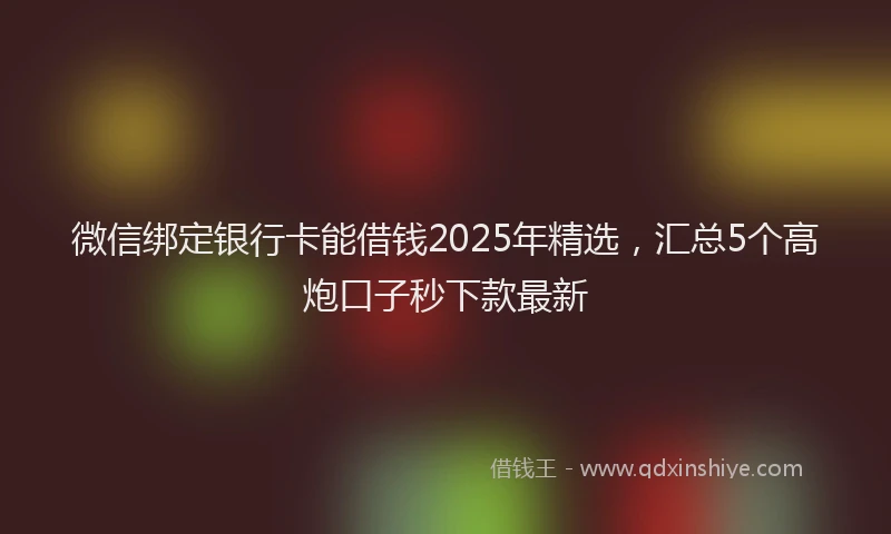 微信绑定银行卡能借钱2025年精选，汇总5个高炮口子秒下款最新