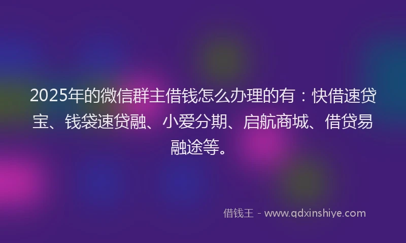 2025年的微信群主借钱怎么办理的有：快借速贷宝、钱袋速贷融、小爱分期、启航商城、借贷易融途等。