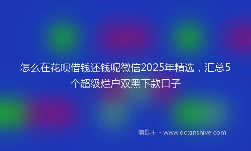 怎么在花呗借钱还钱呢微信2025年精选，汇总5个超级烂户双黑下款口子