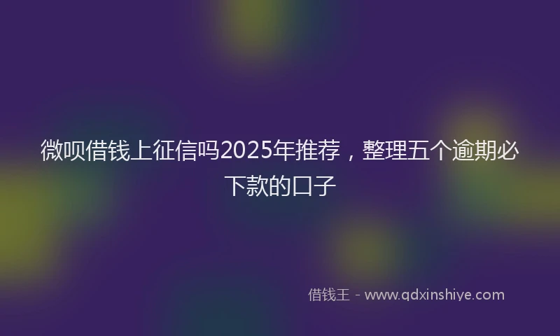 微呗借钱上征信吗2025年推荐，整理五个逾期必下款的口子