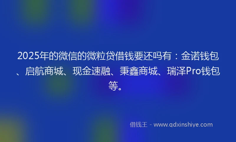 2025年的微信的微粒贷借钱要还吗有：金诺钱包、启航商城、现金速融、秉鑫商城、瑞泽Pro钱包等。