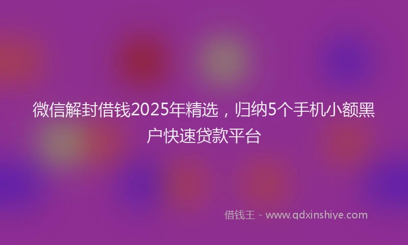 微信解封借钱2025年精选，归纳5个手机小额黑户快速贷款平台