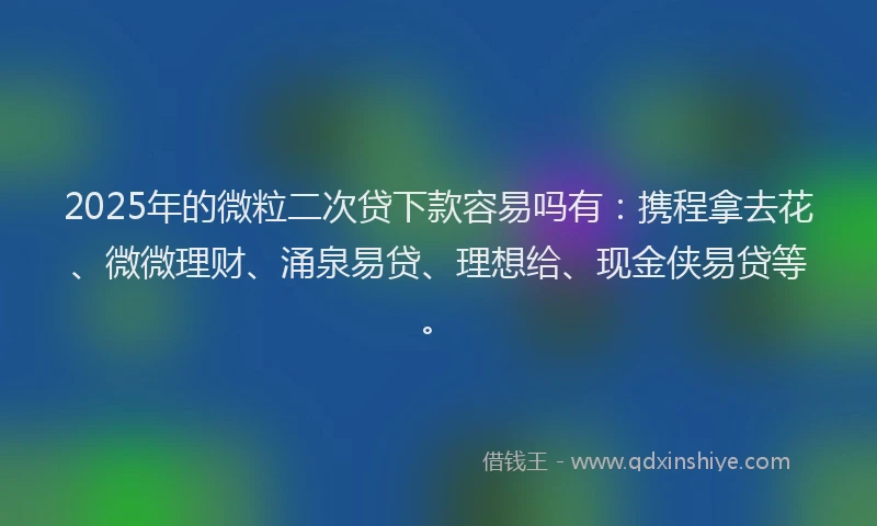 2025年的微粒二次贷下款容易吗有：携程拿去花、微微理财、涌泉易贷、理想给、现金侠易贷等。