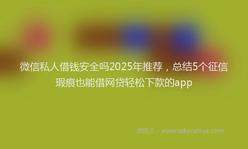 微信私人借钱安全吗2025年推荐，总结5个征信瑕疵也能借网贷轻松下款的app