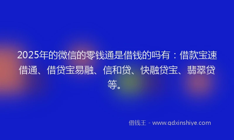 2025年的微信的零钱通是借钱的吗有：借款宝速借通、借贷宝易融、信和贷、快融贷宝、翡翠贷等。