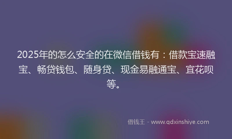 2025年的怎么安全的在微信借钱有：借款宝速融宝、畅贷钱包、随身贷、现金易融通宝、宜花呗等。