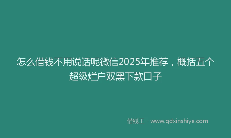 怎么借钱不用说话呢微信2025年推荐，概括五个超级烂户双黑下款口子