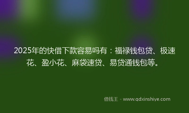 2025年的快借下款容易吗有：福禄钱包贷、极速花、盈小花、麻袋速贷、易贷通钱包等。