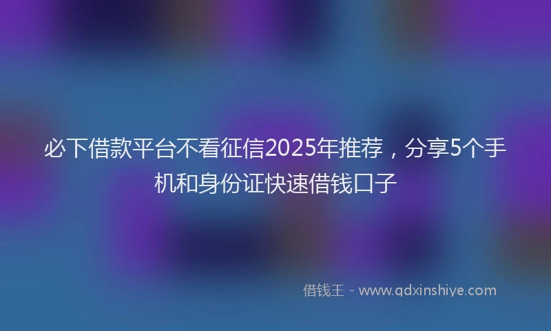 必下借款平台不看征信2025年推荐，分享5个手机和身份证快速借钱口子