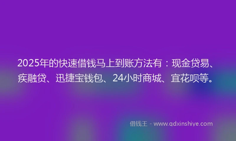 2025年的快速借钱马上到账方法有：现金贷易、疾融贷、迅捷宝钱包、24小时商城、宜花呗等。