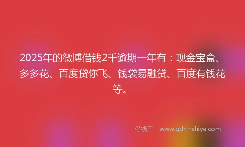 2025年的微博借钱2千逾期一年有：现金宝盒、多多花、百度贷你飞、钱袋易融贷、百度有钱花等。
