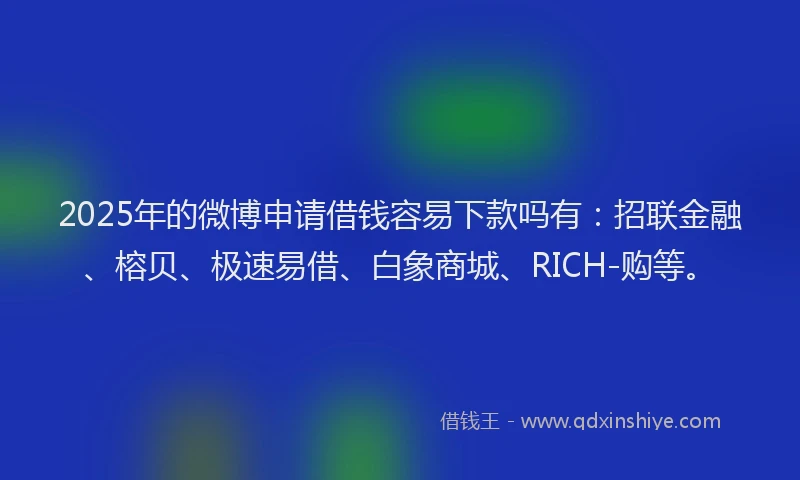 2025年的微博申请借钱容易下款吗有：招联金融、榕贝、极速易借、白象商城、RICH-购等。