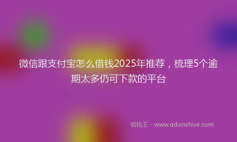 微信跟支付宝怎么借钱2025年推荐，梳理5个逾期太多仍可下款的平台