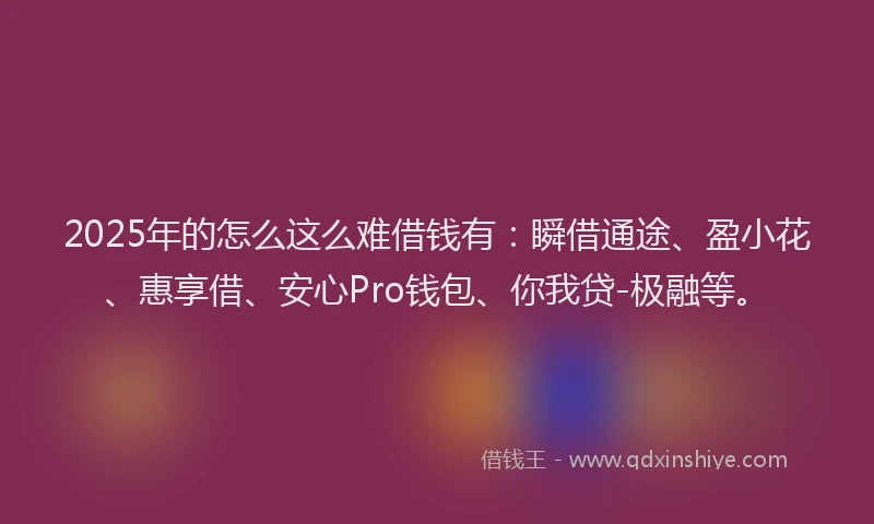 2025年的怎么这么难借钱有：瞬借通途、盈小花、惠享借、安心Pro钱包、你我贷-极融等。