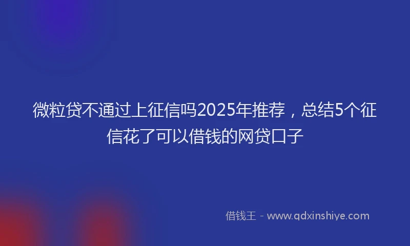 微粒贷不通过上征信吗2025年推荐，总结5个征信花了可以借钱的网贷口子