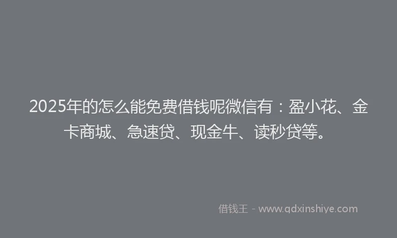 2025年的怎么能免费借钱呢微信有：盈小花、金卡商城、急速贷、现金牛、读秒贷等。