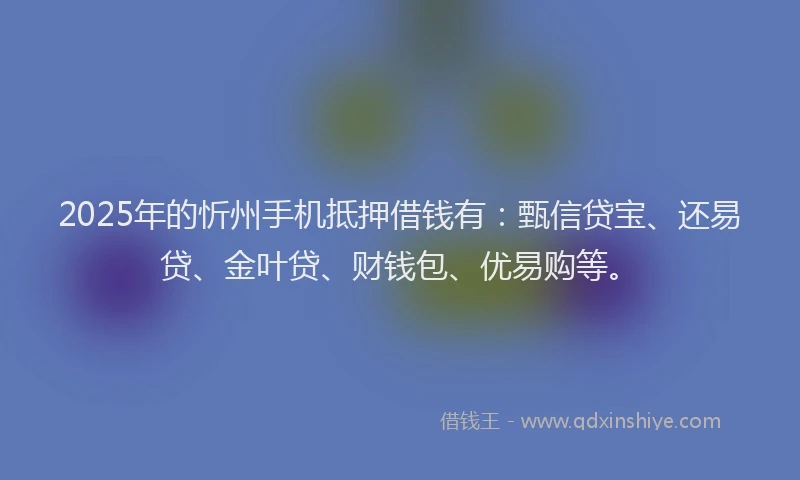 2025年的忻州手机抵押借钱有：甄信贷宝、还易贷、金叶贷、财钱包、优易购等。