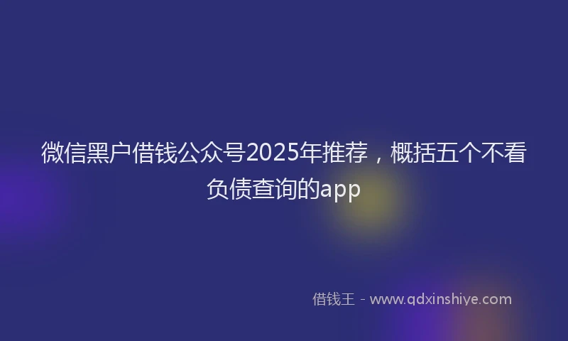 微信黑户借钱公众号2025年推荐，概括五个不看负债查询的app