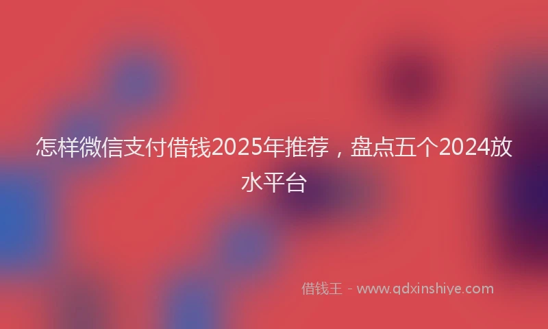怎样微信支付借钱2025年推荐，盘点五个2024放水平台