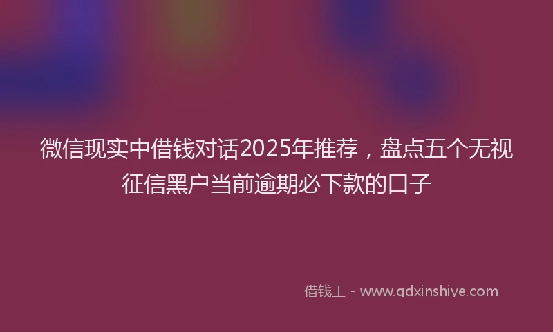 微信现实中借钱对话2025年推荐，盘点五个无视征信黑户当前逾期必下款的口子