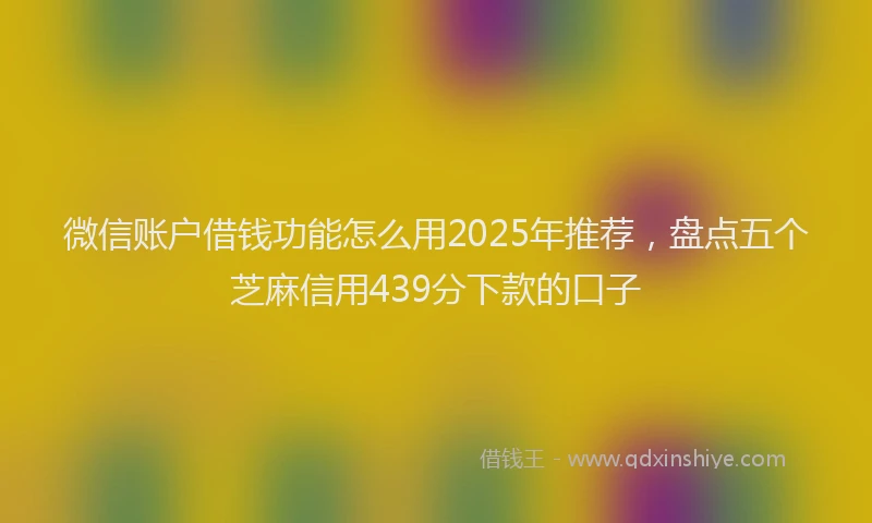 微信账户借钱功能怎么用2025年推荐，盘点五个芝麻信用439分下款的口子