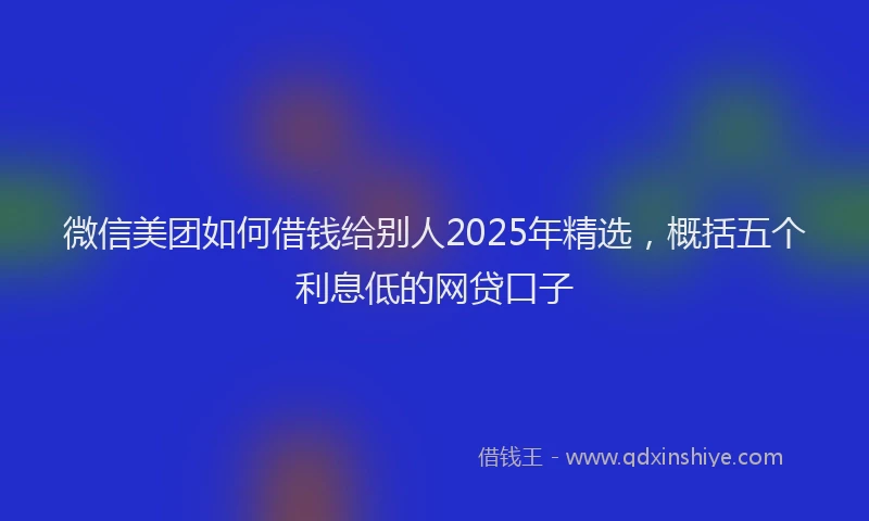 微信美团如何借钱给别人2025年精选，概括五个利息低的网贷口子