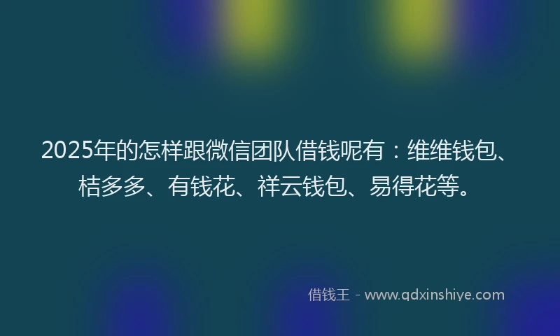 2025年的怎样跟微信团队借钱呢有：维维钱包、桔多多、有钱花、祥云钱包、易得花等。