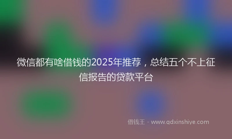 微信都有啥借钱的2025年推荐，总结五个不上征信报告的贷款平台
