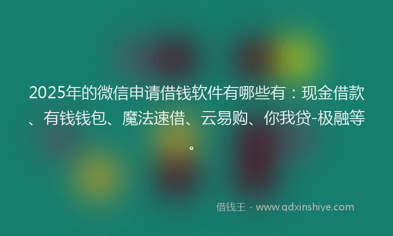 2025年的微信申请借钱软件有哪些有：现金借款、有钱钱包、魔法速借、云易购、你我贷-极融等。