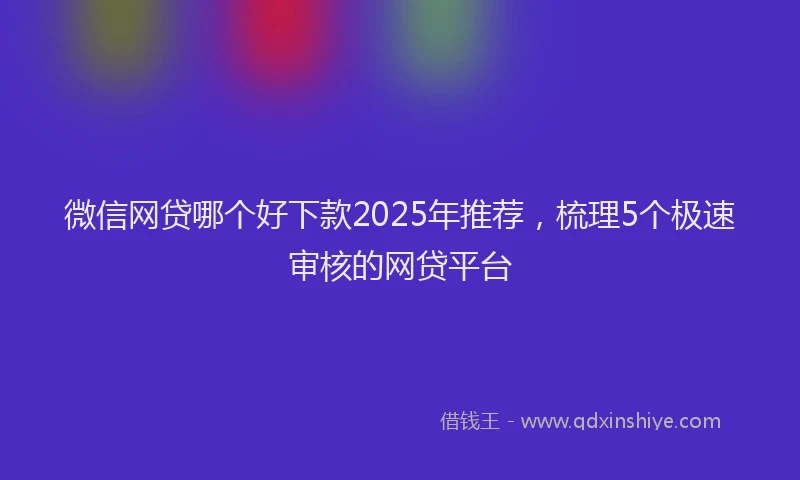 微信网贷哪个好下款2025年推荐，梳理5个极速审核的网贷平台
