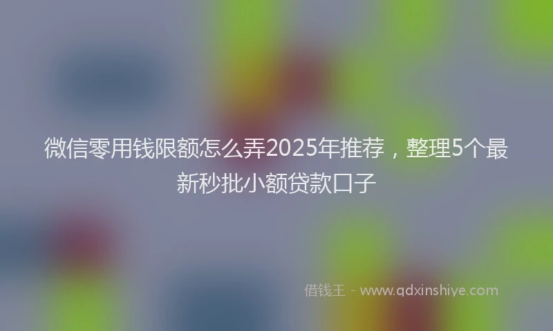 微信零用钱限额怎么弄2025年推荐，整理5个最新秒批小额贷款口子