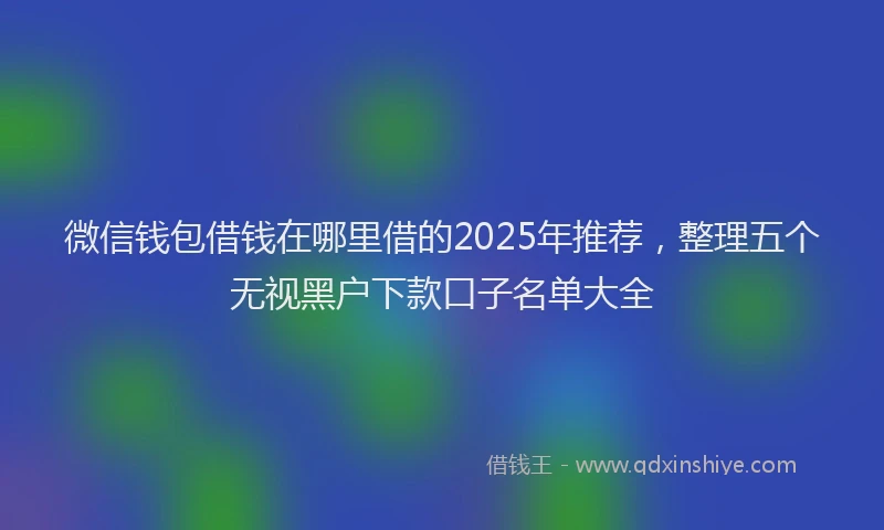 微信钱包借钱在哪里借的2025年推荐，整理五个无视黑户下款口子名单大全